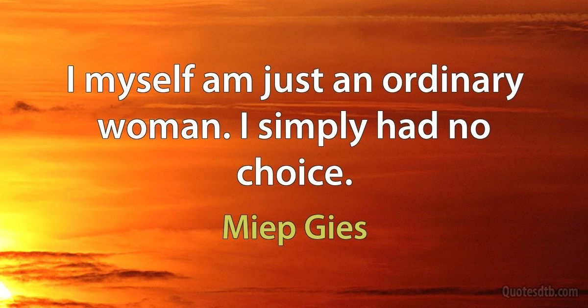 I myself am just an ordinary woman. I simply had no choice. (Miep Gies)