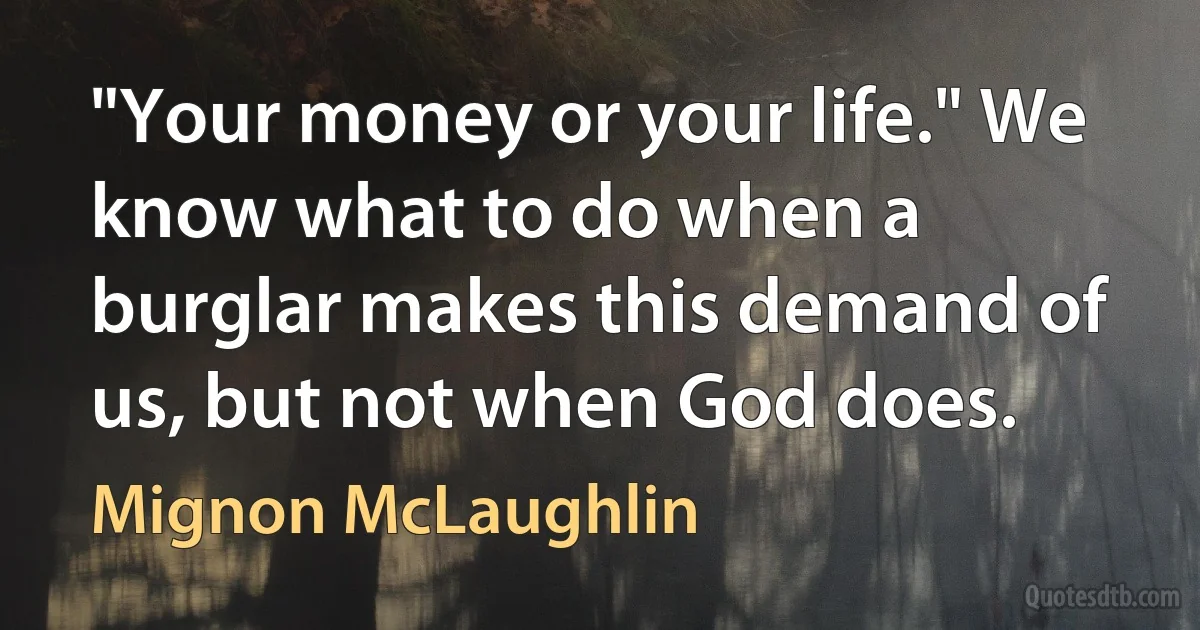 "Your money or your life." We know what to do when a burglar makes this demand of us, but not when God does. (Mignon McLaughlin)