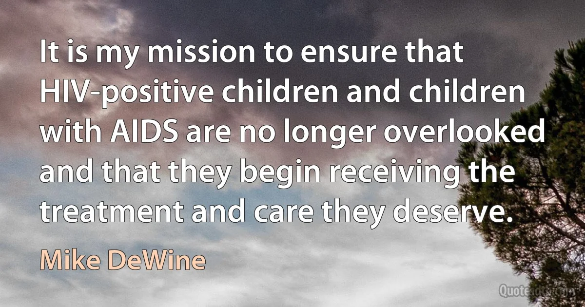 It is my mission to ensure that HIV-positive children and children with AIDS are no longer overlooked and that they begin receiving the treatment and care they deserve. (Mike DeWine)