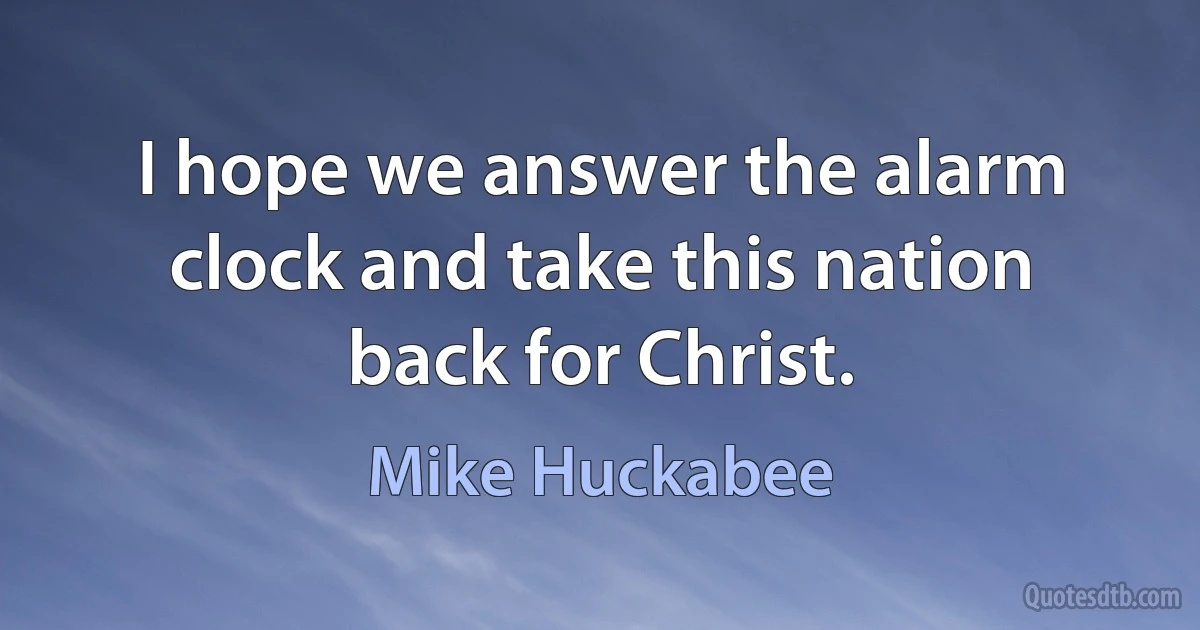 I hope we answer the alarm clock and take this nation back for Christ. (Mike Huckabee)