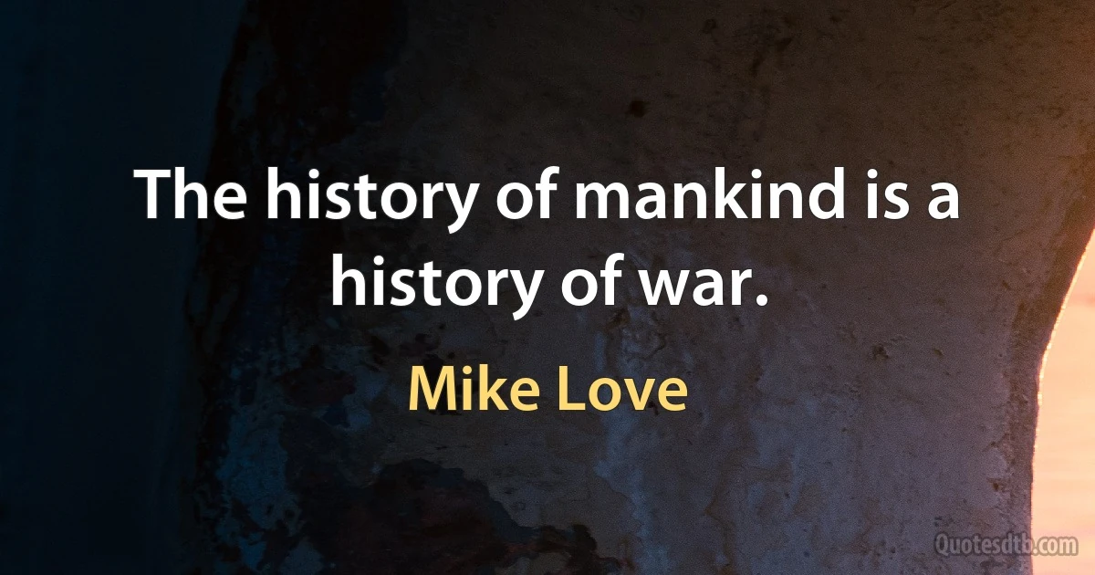 The history of mankind is a history of war. (Mike Love)