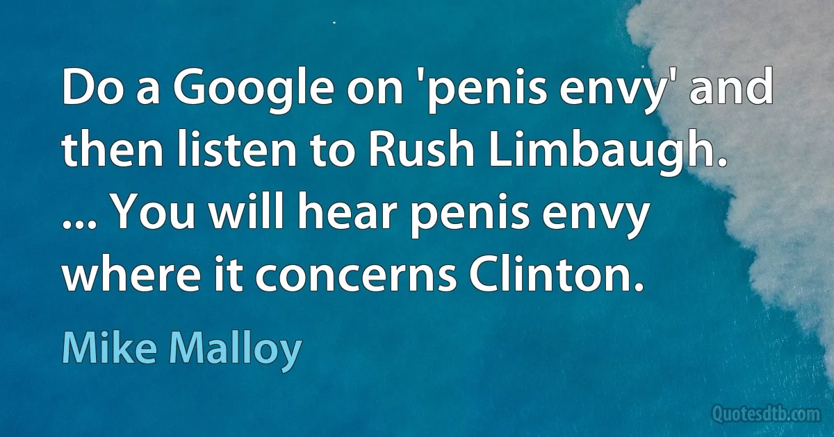 Do a Google on 'penis envy' and then listen to Rush Limbaugh. ... You will hear penis envy where it concerns Clinton. (Mike Malloy)