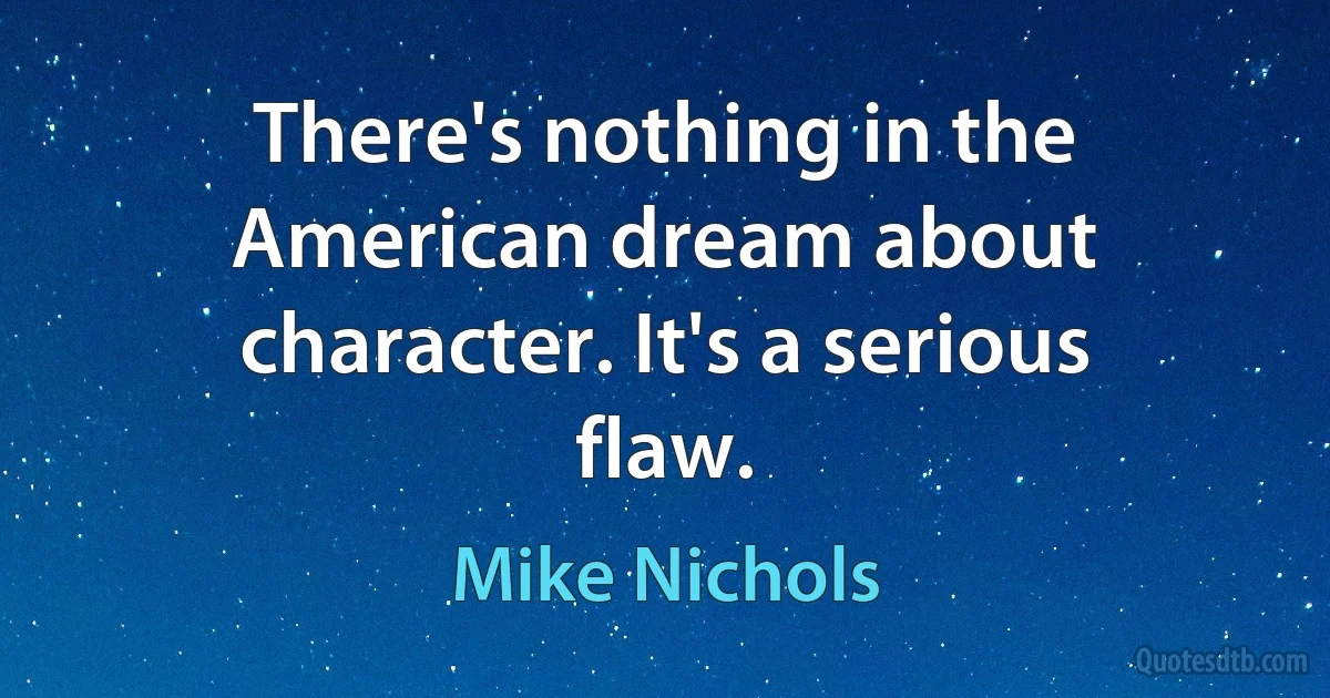 There's nothing in the American dream about character. It's a serious flaw. (Mike Nichols)