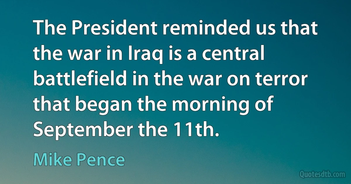 The President reminded us that the war in Iraq is a central battlefield in the war on terror that began the morning of September the 11th. (Mike Pence)