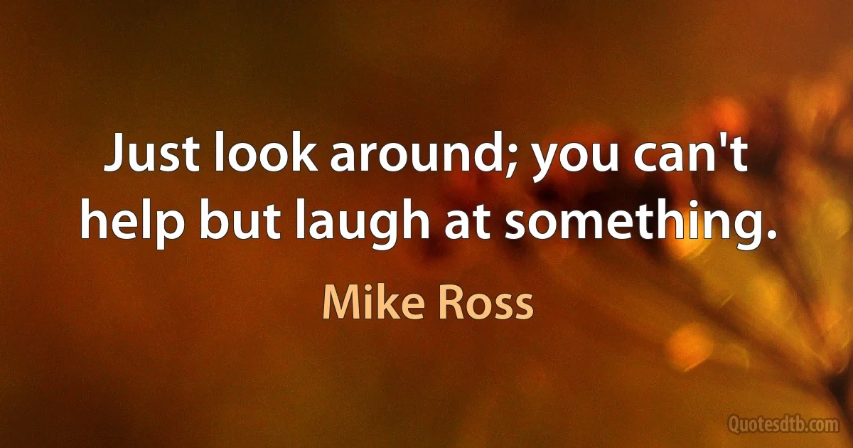 Just look around; you can't help but laugh at something. (Mike Ross)