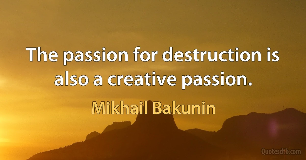 The passion for destruction is also a creative passion. (Mikhail Bakunin)