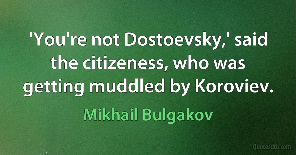 'You're not Dostoevsky,' said the citizeness, who was getting muddled by Koroviev. (Mikhail Bulgakov)