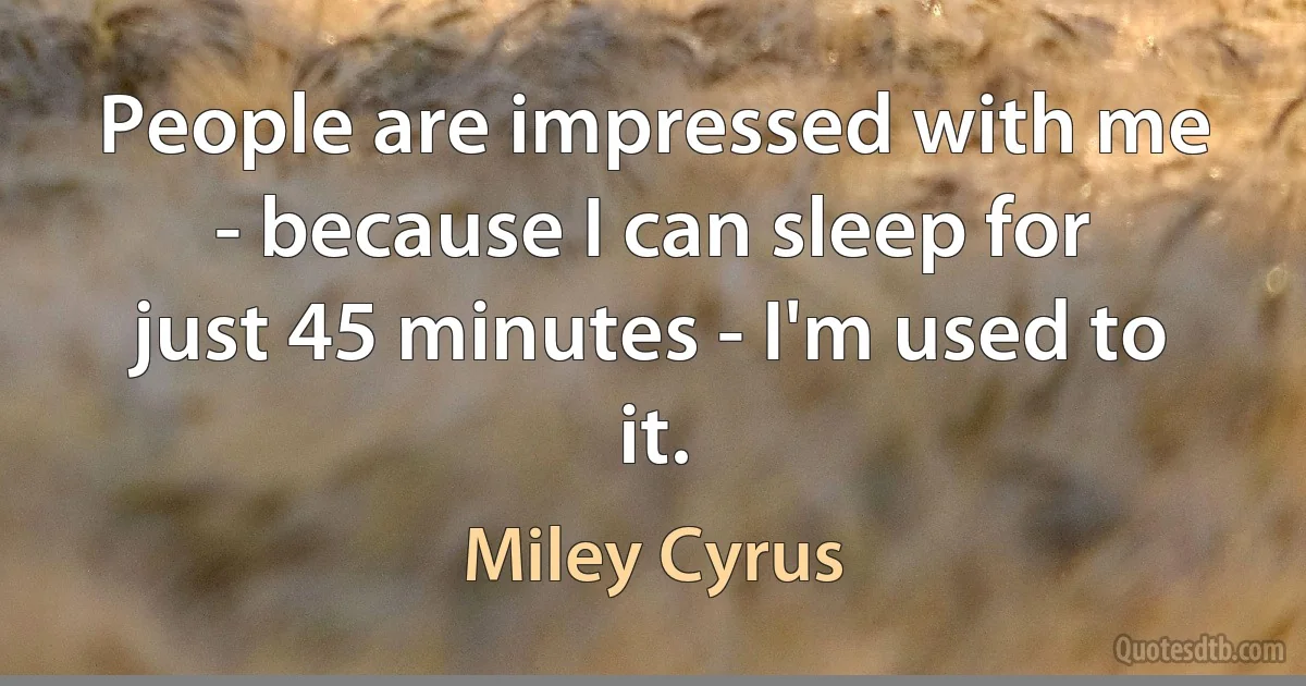 People are impressed with me - because I can sleep for just 45 minutes - I'm used to it. (Miley Cyrus)