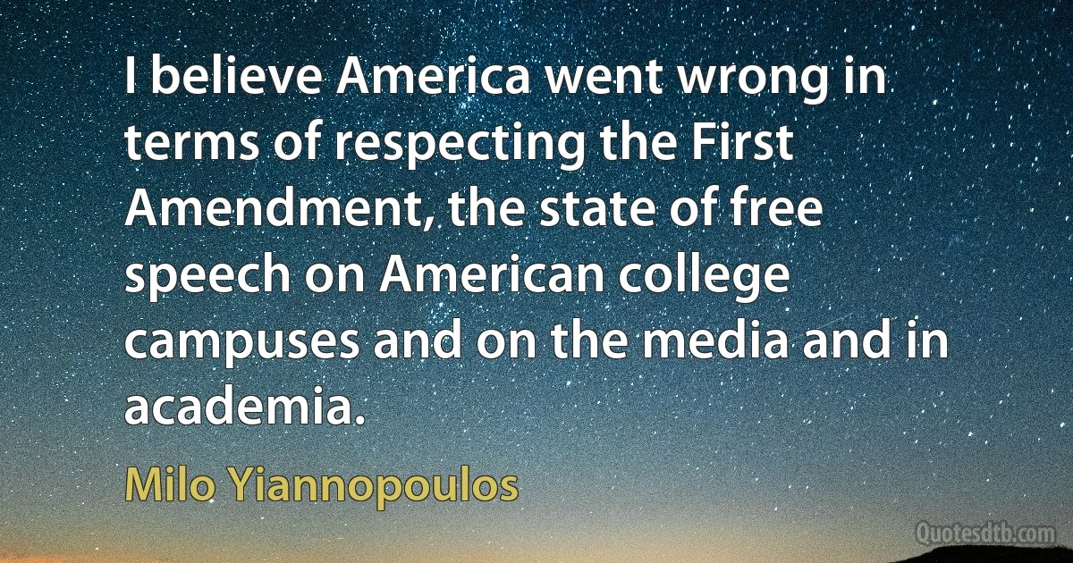 I believe America went wrong in terms of respecting the First Amendment, the state of free speech on American college campuses and on the media and in academia. (Milo Yiannopoulos)