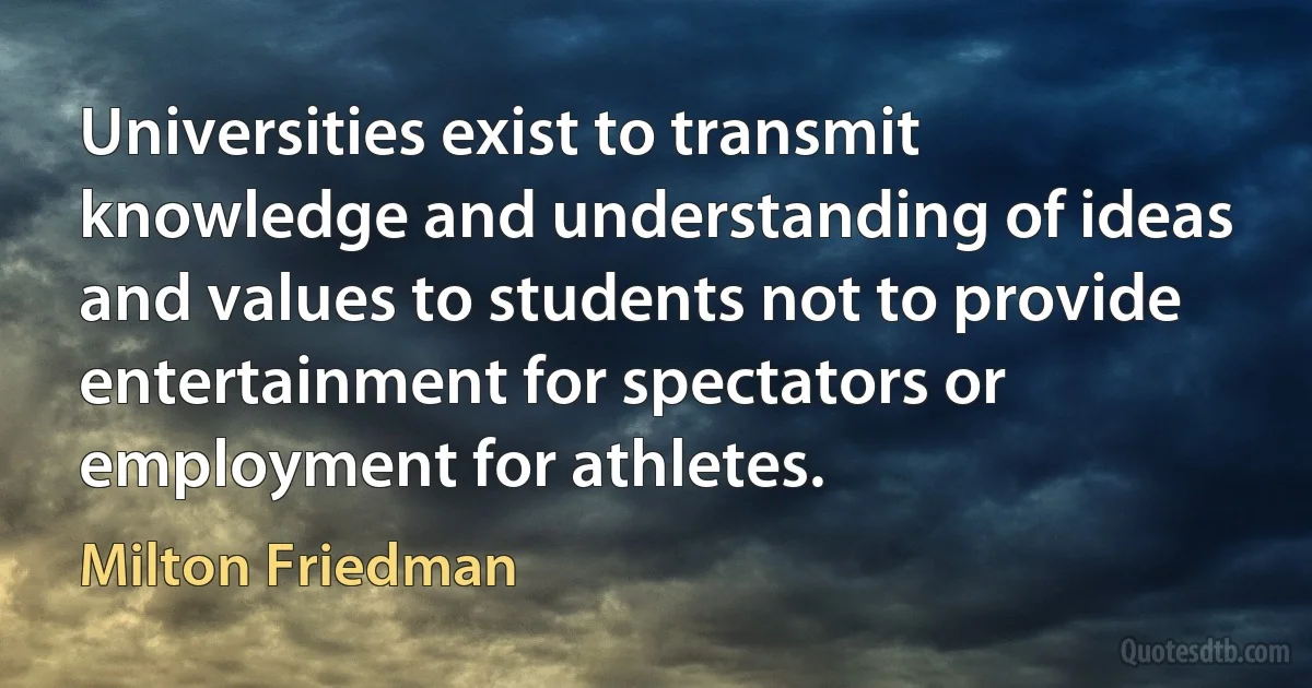 Universities exist to transmit knowledge and understanding of ideas and values to students not to provide entertainment for spectators or employment for athletes. (Milton Friedman)