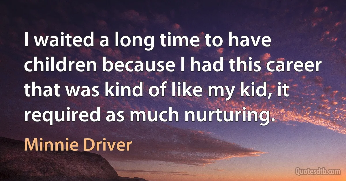 I waited a long time to have children because I had this career that was kind of like my kid, it required as much nurturing. (Minnie Driver)