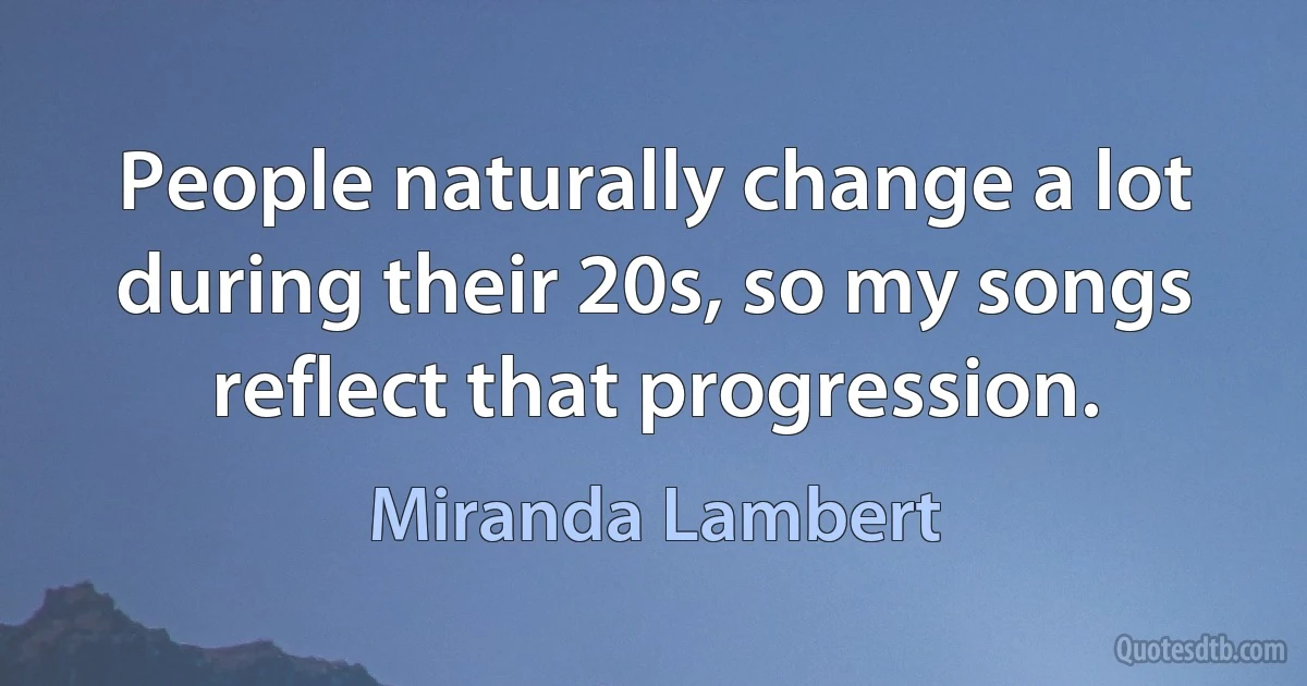 People naturally change a lot during their 20s, so my songs reflect that progression. (Miranda Lambert)