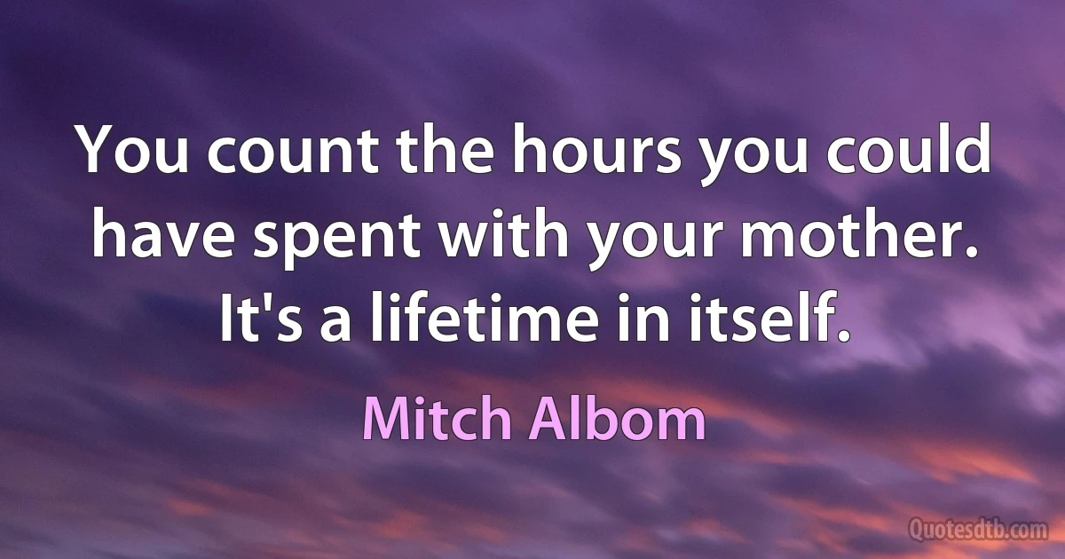 You count the hours you could have spent with your mother. It's a lifetime in itself. (Mitch Albom)