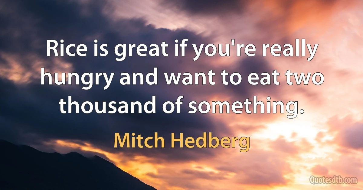 Rice is great if you're really hungry and want to eat two thousand of something. (Mitch Hedberg)