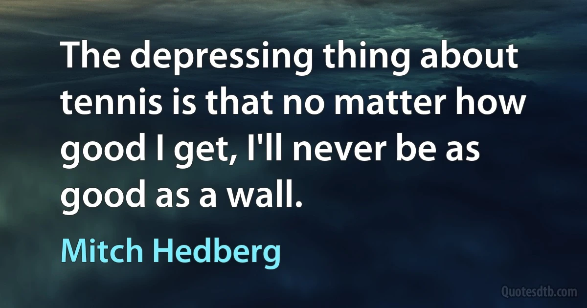 The depressing thing about tennis is that no matter how good I get, I'll never be as good as a wall. (Mitch Hedberg)