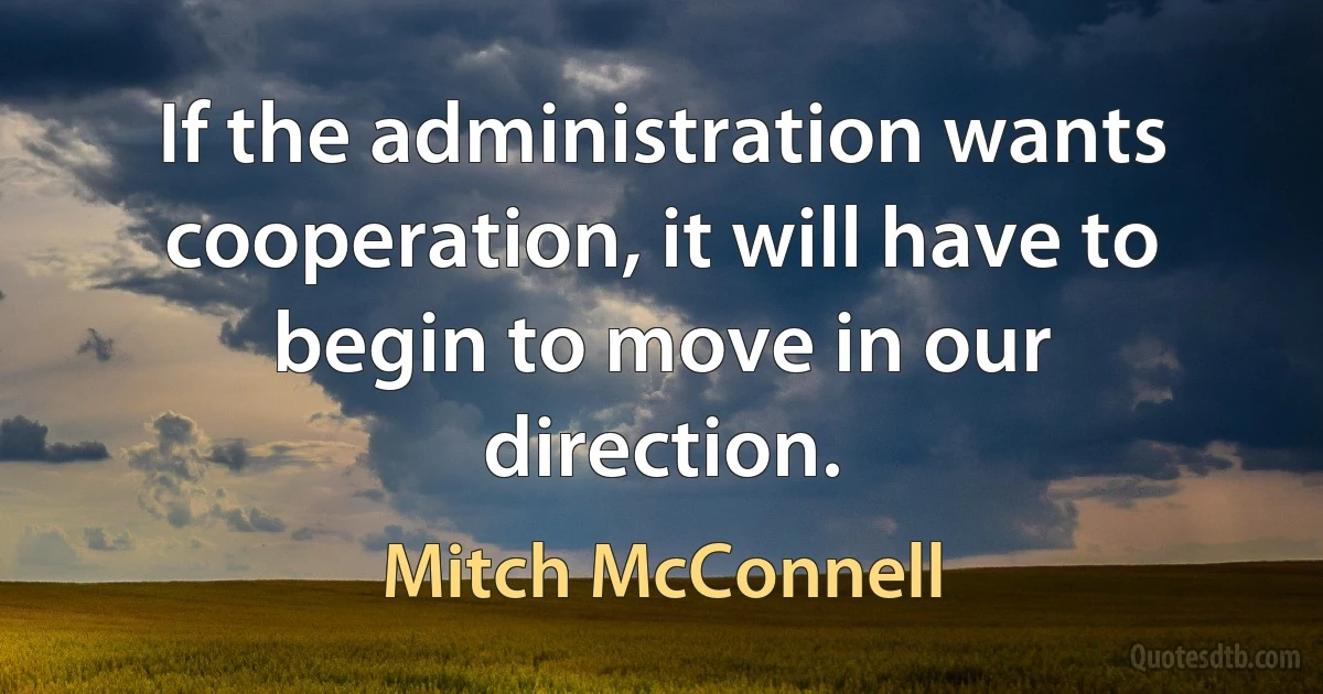 If the administration wants cooperation, it will have to begin to move in our direction. (Mitch McConnell)