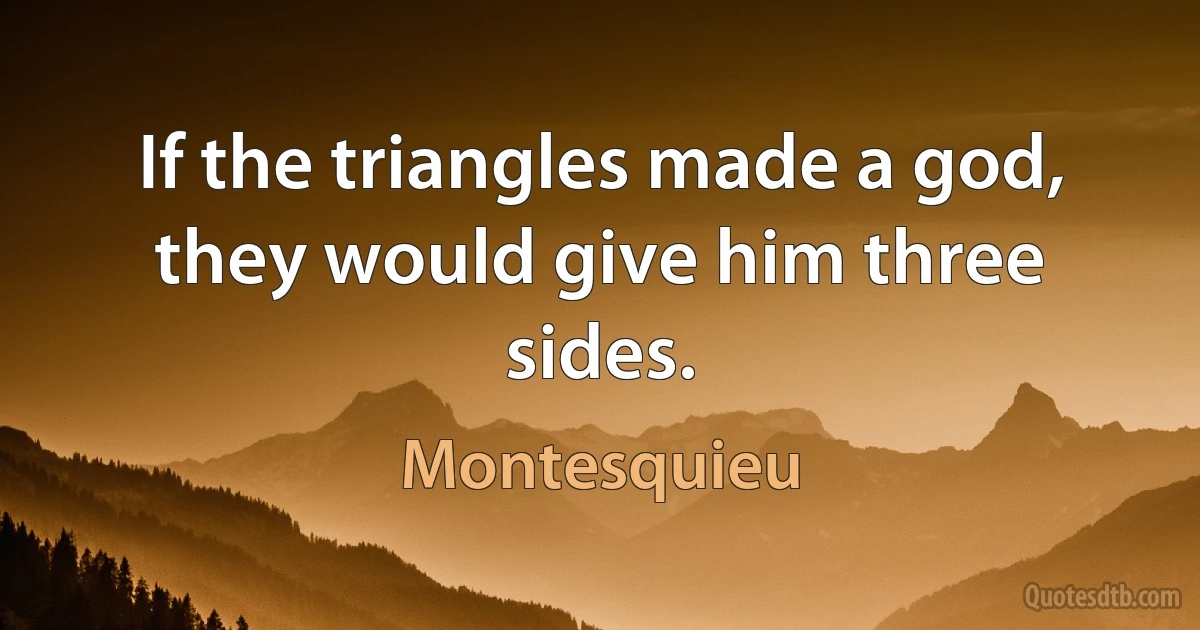 If the triangles made a god, they would give him three sides. (Montesquieu)