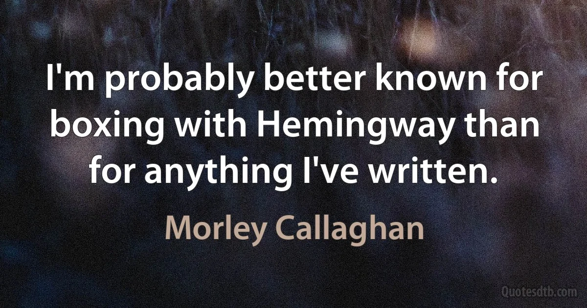 I'm probably better known for boxing with Hemingway than for anything I've written. (Morley Callaghan)