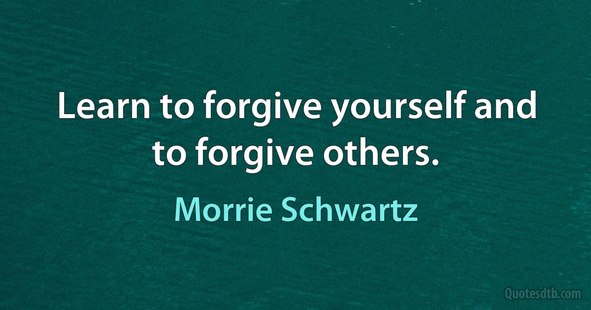 Learn to forgive yourself and to forgive others. (Morrie Schwartz)