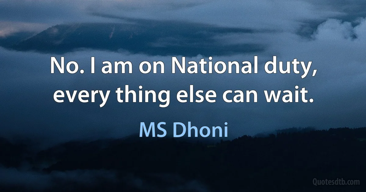 No. I am on National duty, every thing else can wait. (MS Dhoni)