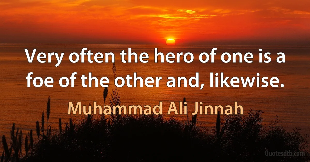 Very often the hero of one is a foe of the other and, likewise. (Muhammad Ali Jinnah)