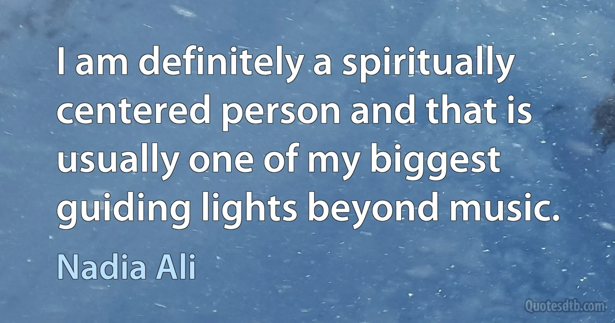 I am definitely a spiritually centered person and that is usually one of my biggest guiding lights beyond music. (Nadia Ali)