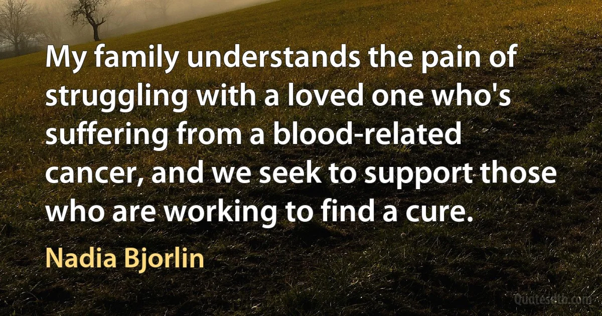 My family understands the pain of struggling with a loved one who's suffering from a blood-related cancer, and we seek to support those who are working to find a cure. (Nadia Bjorlin)