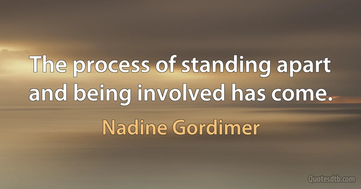 The process of standing apart and being involved has come. (Nadine Gordimer)