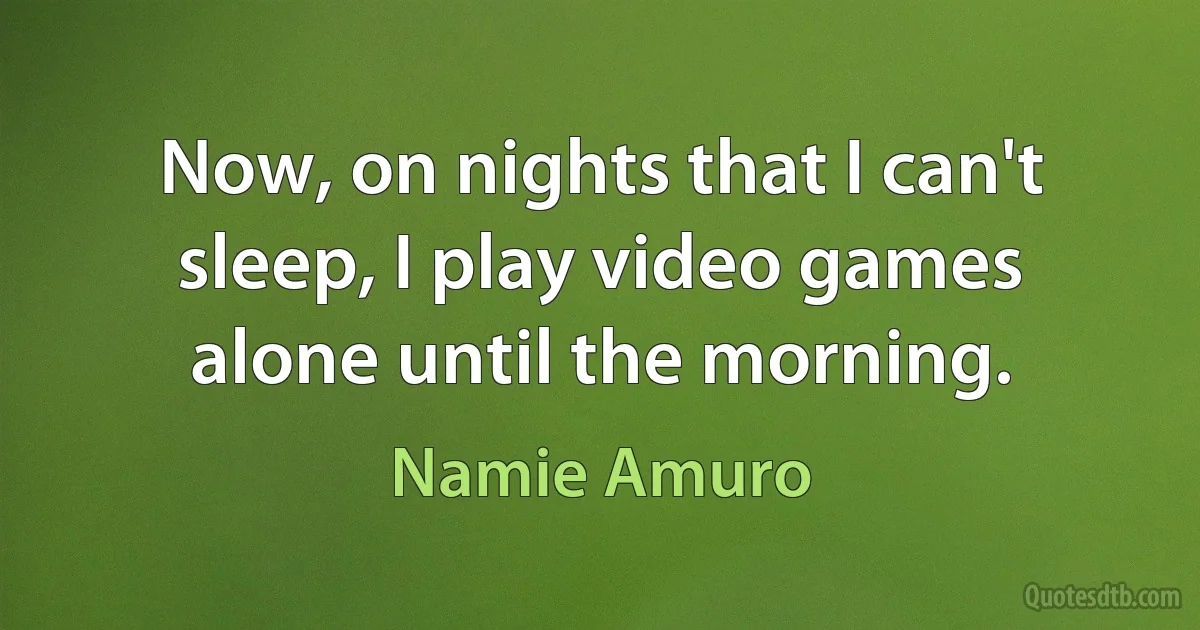 Now, on nights that I can't sleep, I play video games alone until the morning. (Namie Amuro)