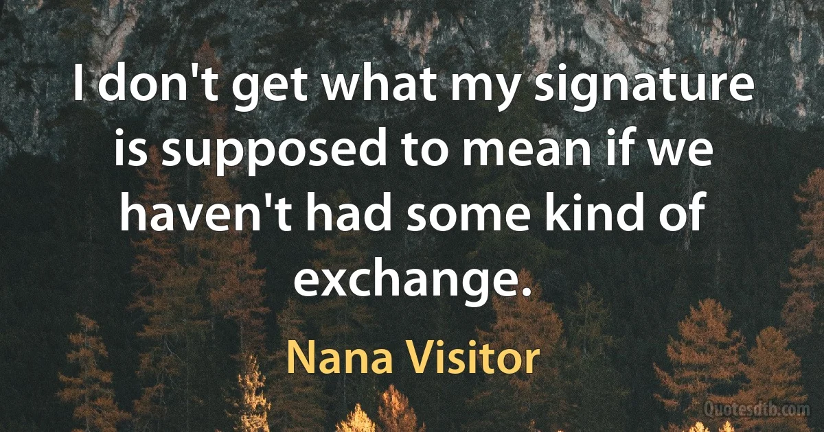 I don't get what my signature is supposed to mean if we haven't had some kind of exchange. (Nana Visitor)