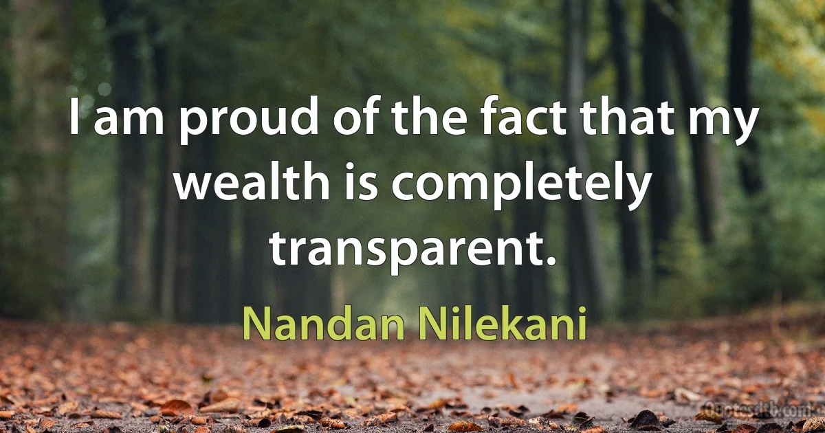 I am proud of the fact that my wealth is completely transparent. (Nandan Nilekani)