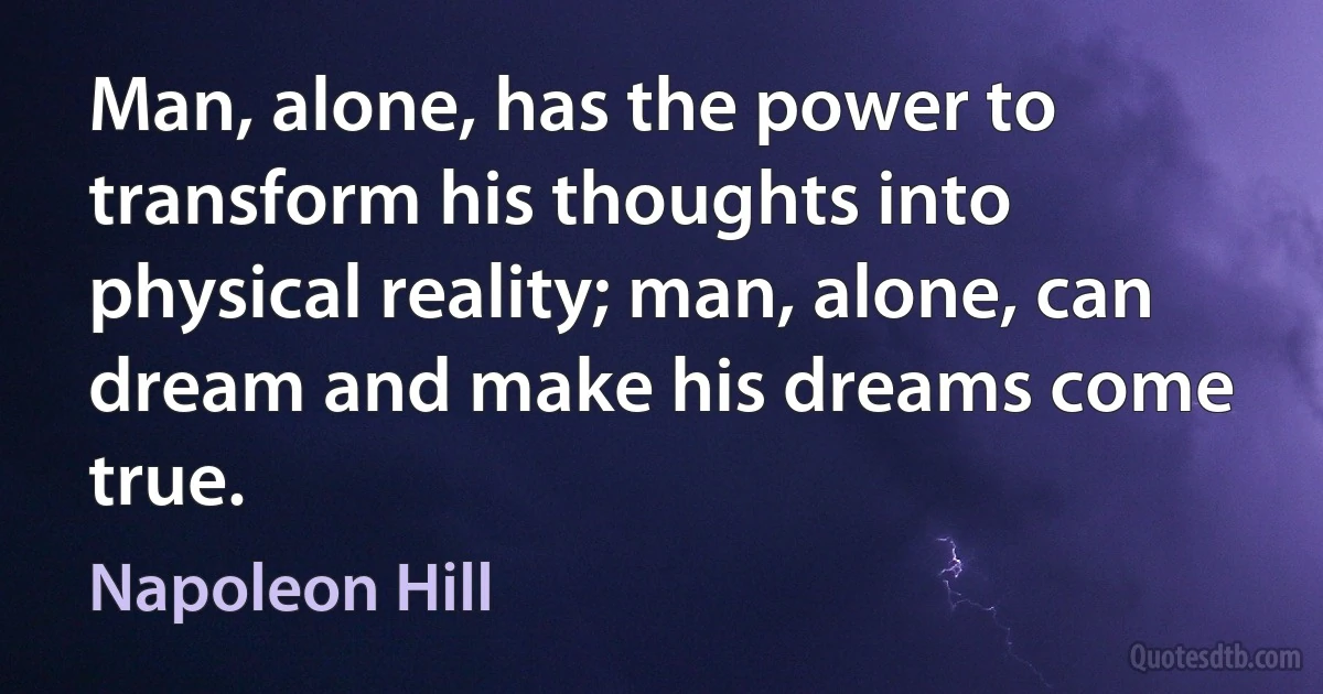 Man, alone, has the power to transform his thoughts into physical reality; man, alone, can dream and make his dreams come true. (Napoleon Hill)