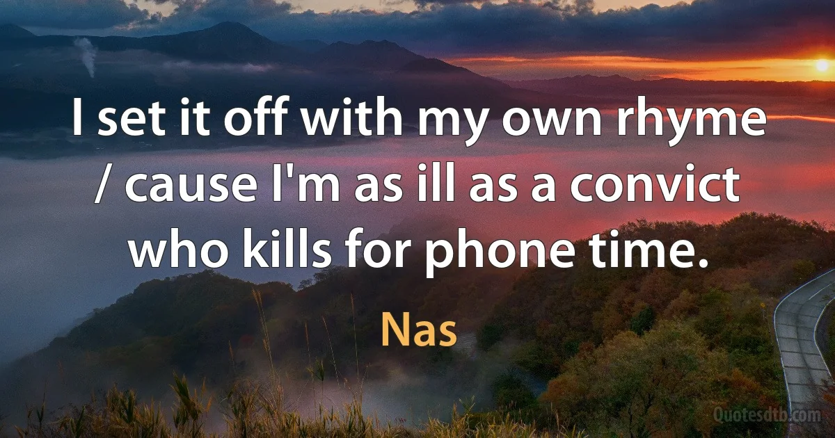 I set it off with my own rhyme / cause I'm as ill as a convict who kills for phone time. (Nas)