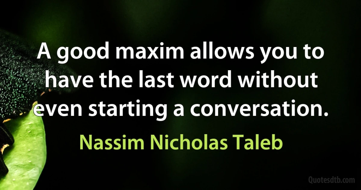 A good maxim allows you to have the last word without even starting a conversation. (Nassim Nicholas Taleb)