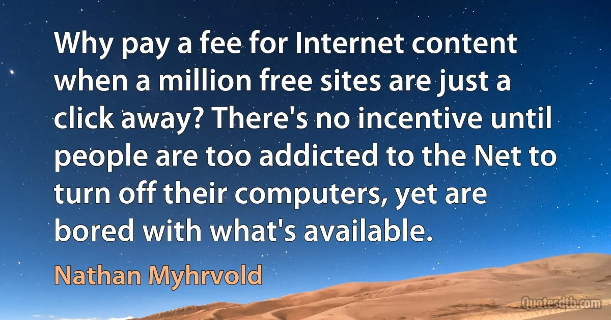 Why pay a fee for Internet content when a million free sites are just a click away? There's no incentive until people are too addicted to the Net to turn off their computers, yet are bored with what's available. (Nathan Myhrvold)