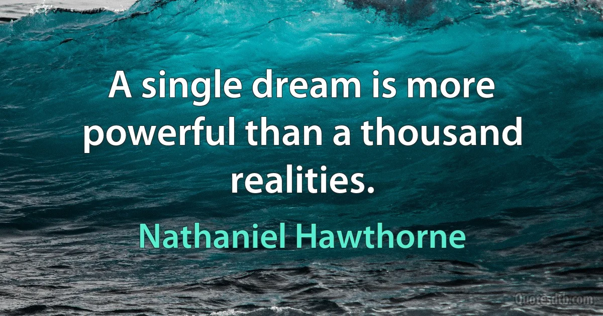 A single dream is more powerful than a thousand realities. (Nathaniel Hawthorne)