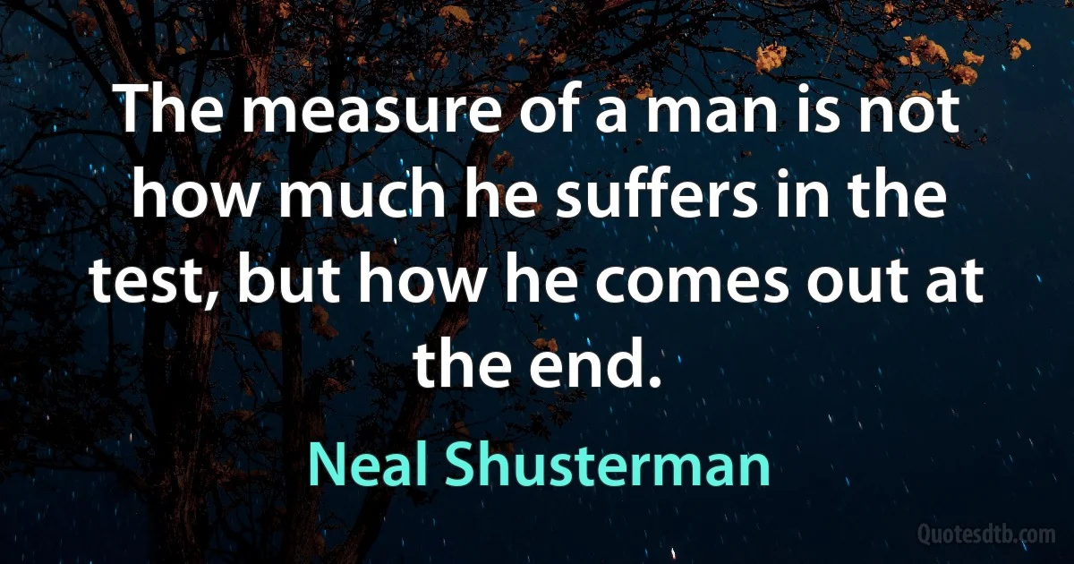 The measure of a man is not how much he suffers in the test, but how he comes out at the end. (Neal Shusterman)