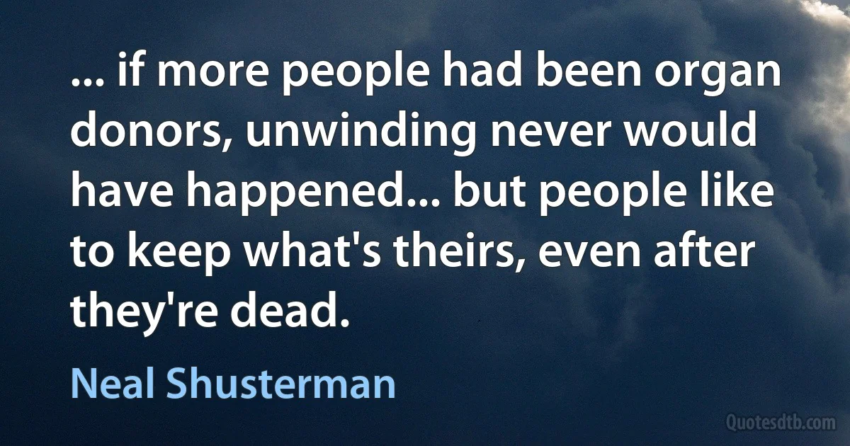 ... if more people had been organ donors, unwinding never would have happened... but people like to keep what's theirs, even after they're dead. (Neal Shusterman)