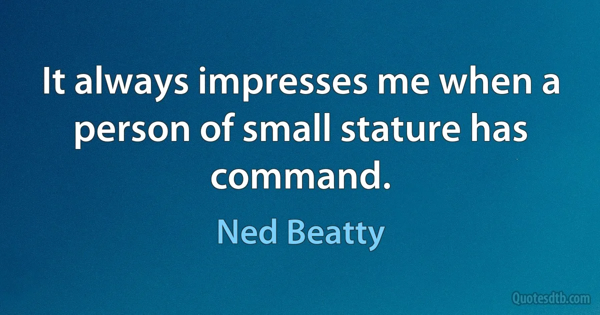 It always impresses me when a person of small stature has command. (Ned Beatty)