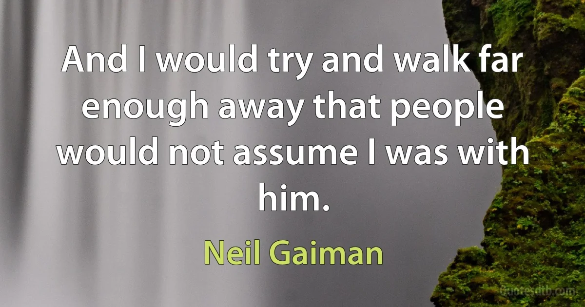 And I would try and walk far enough away that people would not assume I was with him. (Neil Gaiman)