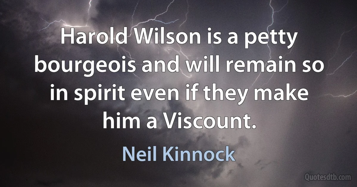 Harold Wilson is a petty bourgeois and will remain so in spirit even if they make him a Viscount. (Neil Kinnock)