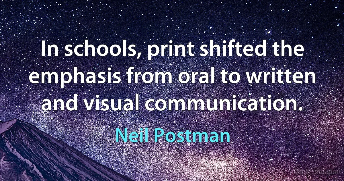 In schools, print shifted the emphasis from oral to written and visual communication. (Neil Postman)