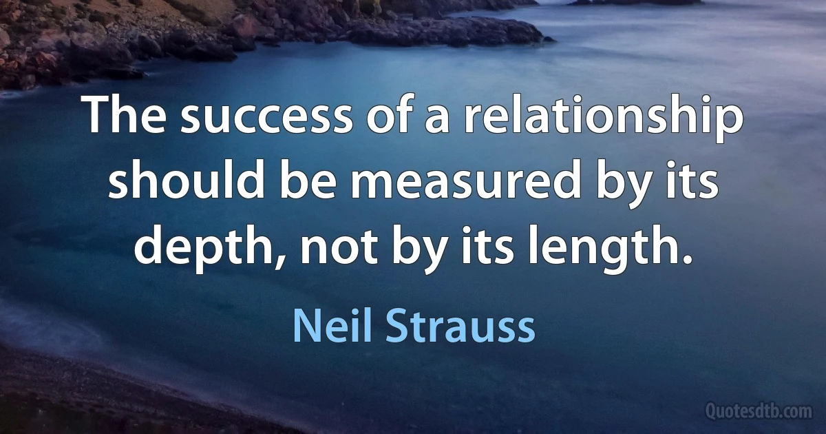 The success of a relationship should be measured by its depth, not by its length. (Neil Strauss)