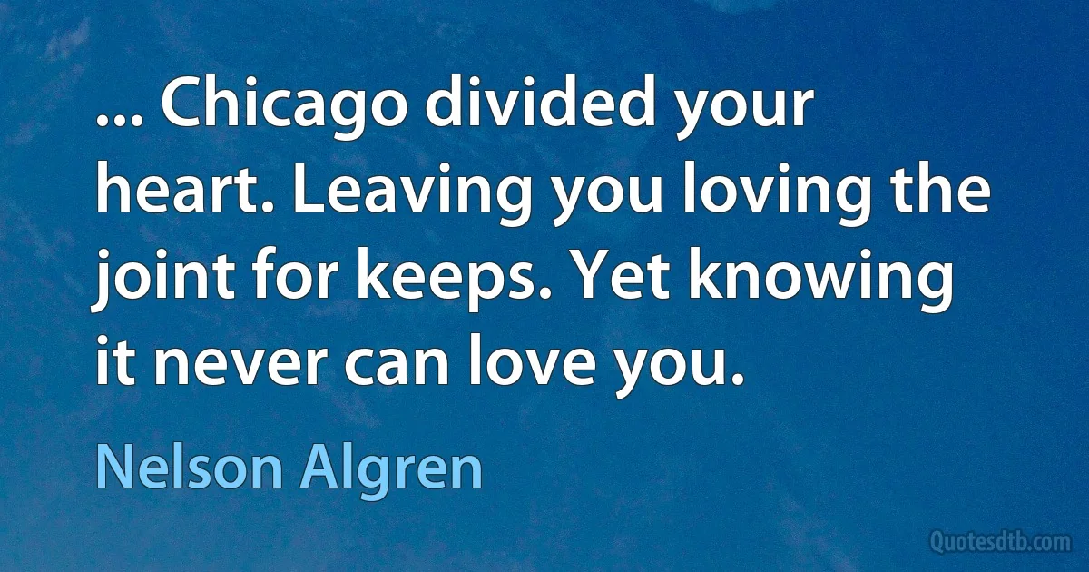 ... Chicago divided your heart. Leaving you loving the joint for keeps. Yet knowing it never can love you. (Nelson Algren)