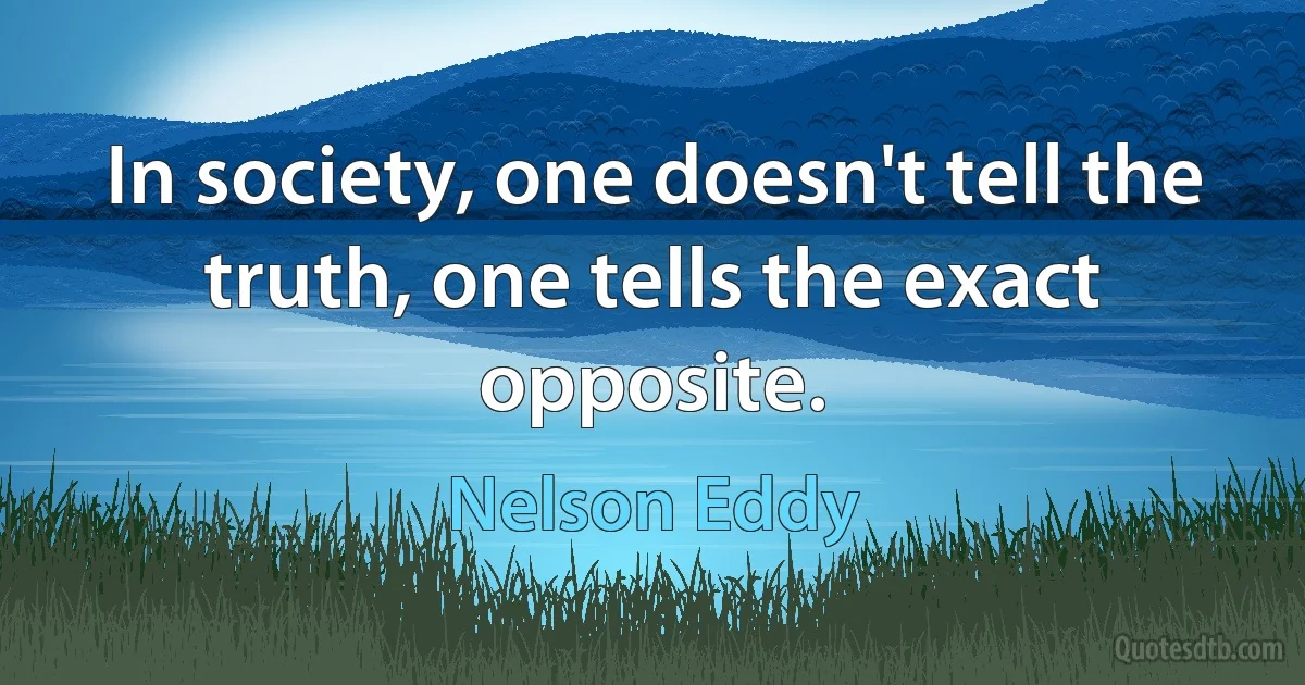 In society, one doesn't tell the truth, one tells the exact opposite. (Nelson Eddy)