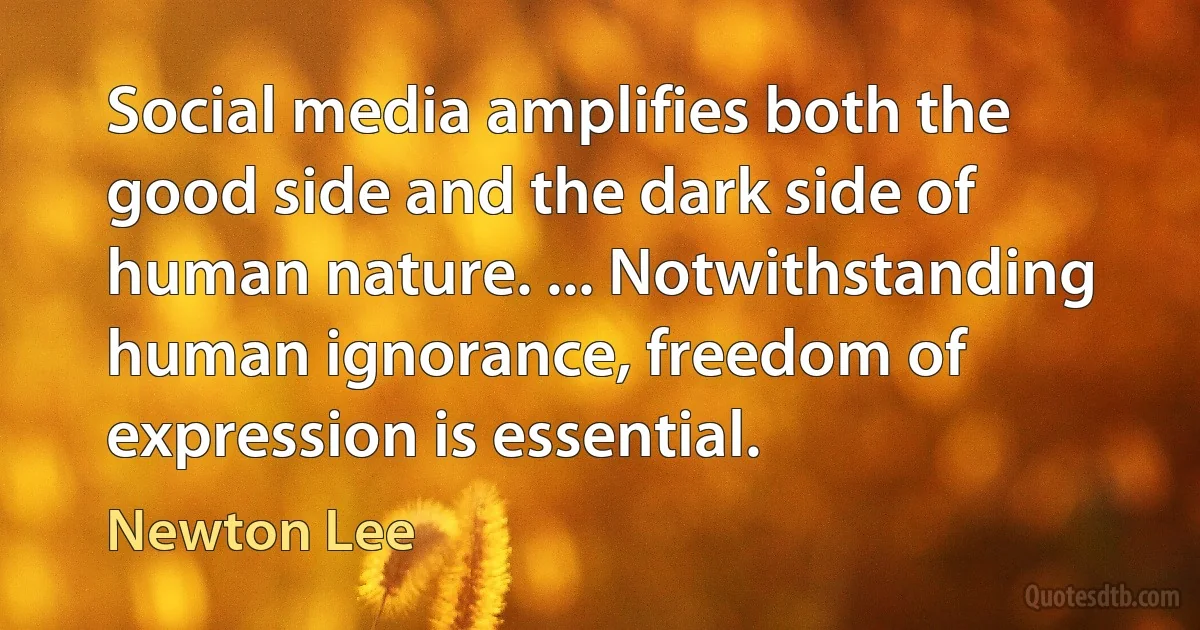 Social media amplifies both the good side and the dark side of human nature. ... Notwithstanding human ignorance, freedom of expression is essential. (Newton Lee)