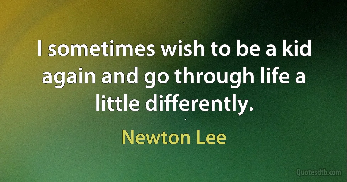 I sometimes wish to be a kid again and go through life a little differently. (Newton Lee)