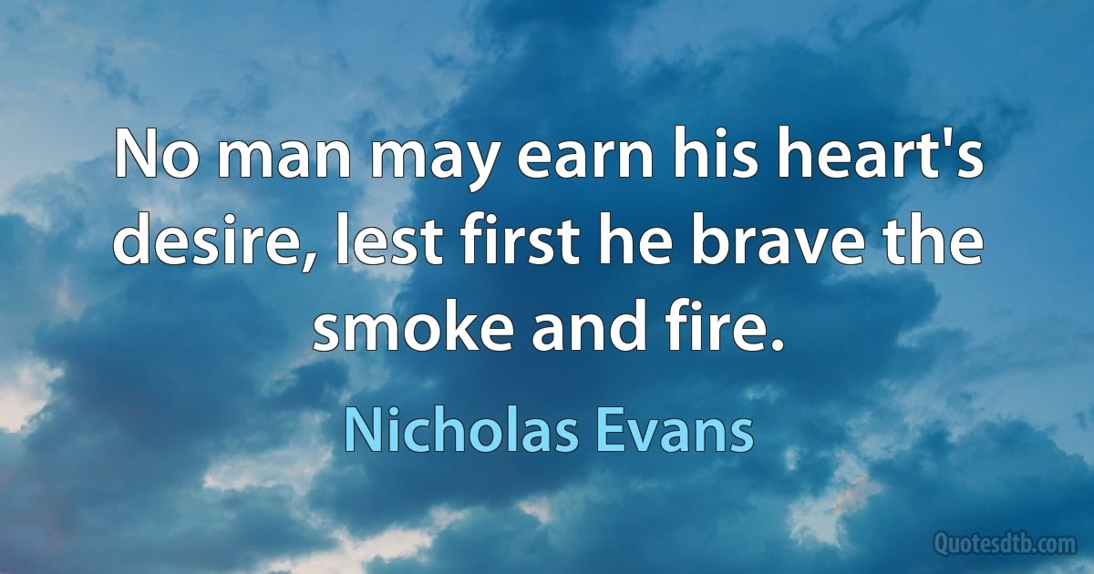 No man may earn his heart's desire, lest first he brave the smoke and fire. (Nicholas Evans)