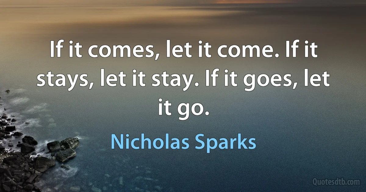 If it comes, let it come. If it stays, let it stay. If it goes, let it go. (Nicholas Sparks)