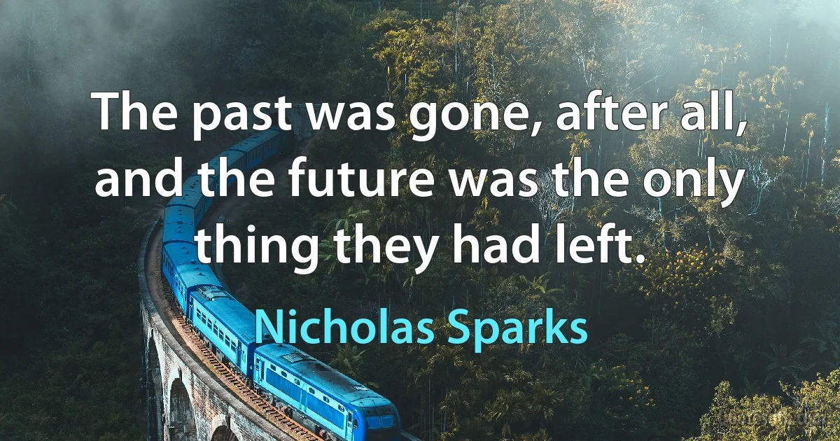 The past was gone, after all, and the future was the only thing they had left. (Nicholas Sparks)